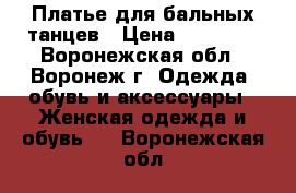 Платье для бальных танцев › Цена ­ 15 000 - Воронежская обл., Воронеж г. Одежда, обувь и аксессуары » Женская одежда и обувь   . Воронежская обл.